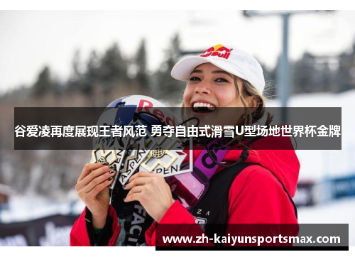 谷爱凌再度展现王者风范 勇夺自由式滑雪U型场地世界杯金牌