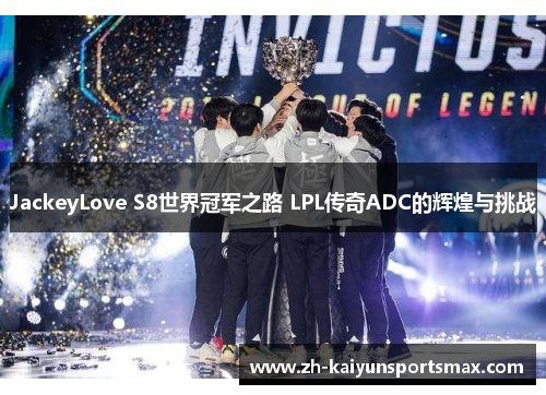 JackeyLove S8世界冠军之路 LPL传奇ADC的辉煌与挑战