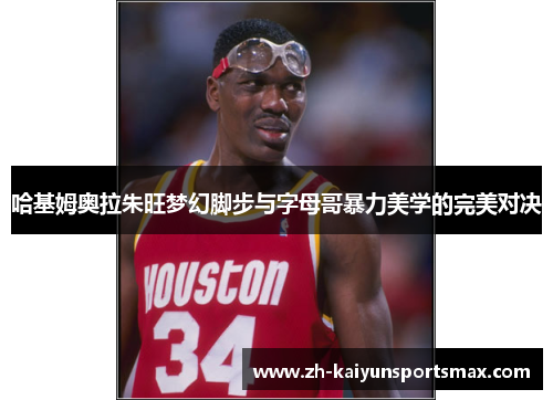 哈基姆奥拉朱旺梦幻脚步与字母哥暴力美学的完美对决